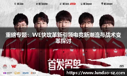 重磅专题：WE快攻革新引领电竞新潮流与战术变革探讨